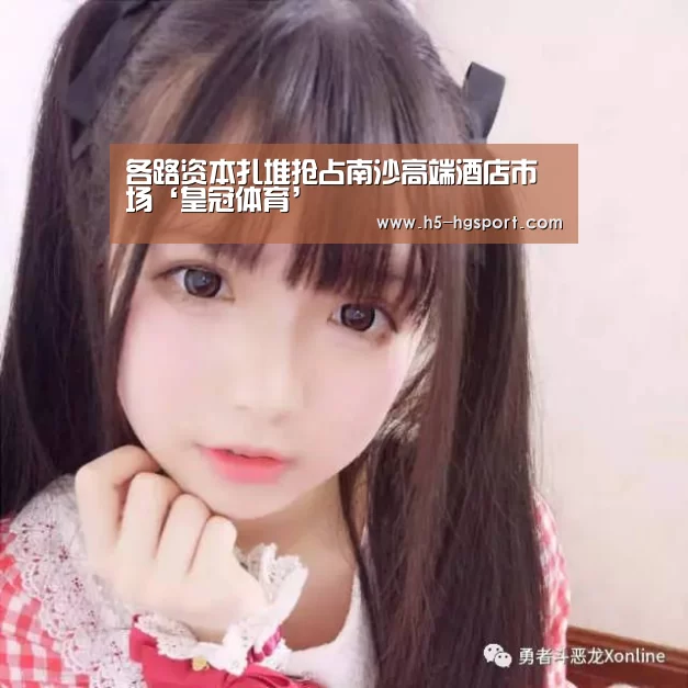 各路资本扎堆抢占南沙高端酒店市场‘皇冠体育’(图1) 皇冠体育app