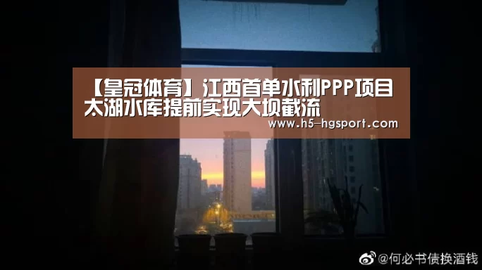【皇冠体育】江西首单水利PPP项目太湖水库提前实现大坝截流(图1) 皇冠体育官网