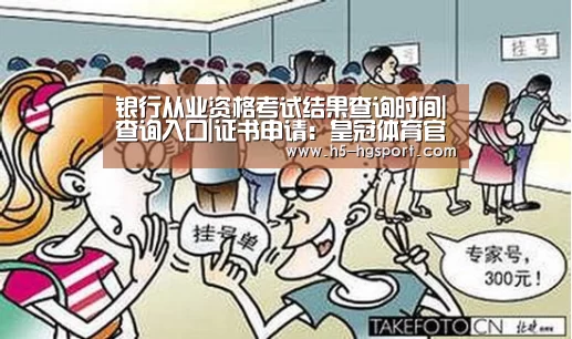 银行从业资格考试结果查询时间|查询入口|证书申请:皇冠体育官网(图1) 皇冠体育网址