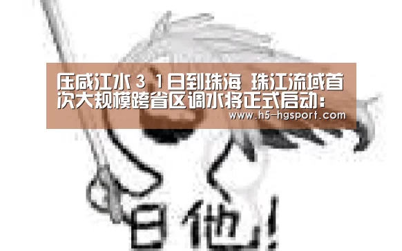压咸江水31日到珠海 珠江流域首次大规模跨省区调水将正式启动:皇冠体育网址(图2) 皇冠体育官网